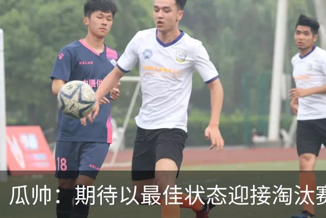 瓜帅：期待以最佳状态迎接淘汰赛 小组赛踢得很顺